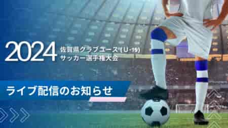 【 5/11 佐賀CY（U-15）予選リーグ第1節 2試合 LIVE配信のお知らせ！】2024年度 第30回佐賀県クラブユース（U-15）サッカー選手権大会