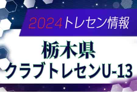 2024年度 栃木県クラブトレセンU-13メンバー掲載！情報ありがとうございます！