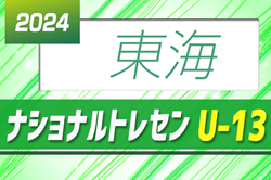 2024ナショナルトレセンU-13東海（5/10～5/12岐阜県開催）情報提供ありがとうございます！参加メンバー一部掲載！情報募集