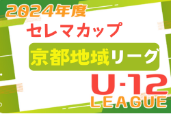 セレマカップ 第57回京都少年サッカー選手権大会 JFAU-12サッカーリーグ2024 地域リーグ（京都府）後期全節終了！北部・山城ブロックのみ次回開催日情報お待ちしています。