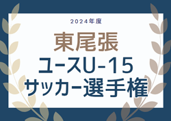 2024年度 東尾張ユースU-15サッカー選手権（愛知）例年6月開催！愛知・クラブ予選結果掲載！情報ありがとうございます！その他情報募集中