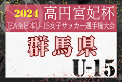 2024年度 JFA第29回全日本U-15女子サッカー選手権大会群馬県予選 優勝はシーマ高崎シティユナイテッド！関東大会出場チーム決定