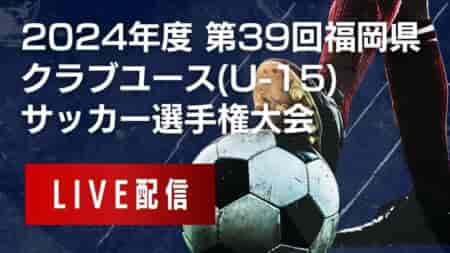 【 6/15 福岡CY（U-15） 決勝戦 LIVE配信のお知らせ！】2024年度 福岡県クラブユース（U-15）サッカー選手権大会