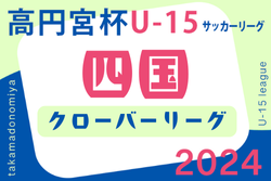 2024年度 高円宮杯 JFA U-15サッカーリーグ 四国クローバーリーグ　優勝は愛媛FC！ 高知ユナイテッド、愛媛FC新居浜が来季クローバーリーグ参入決定！