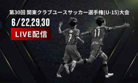 【関東クラブユース（U-15）決勝戦・準決勝・順位決定戦 6/29.30 LIVE配信のお知らせ！】2024年度 第30回関東クラブユースサッカー選手権（U-15）大会