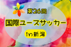 2024年度 第26回国際ユースサッカーin新潟 優勝は日本代表！新潟選抜が2位で国内勢ワンツーフィニッシュ！！