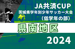 2024年度 JA共済CUP 第51回茨城県学年別少年サッカー大会（低学年の部）県南地区大会　県大会進出6チーム判明！残り15チーム情報募集