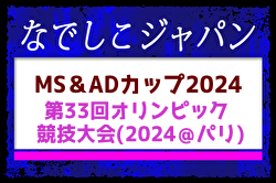 【なでしこジャパン】（日本女子代表）MS&ADカップ2024 ～能登半島地震復興支援マッチ がんばろう能登～ ・第33回オリンピック競技大会（2024＠パリ）メンバー・スケジュール掲載！