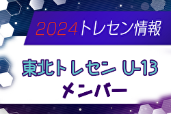 【メンバー】2024年度 東北トレセンU-13（6/21～23 秋田開催）参加選手掲載！