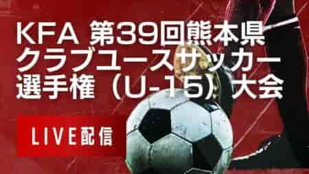 【 6/15 熊本CY（U-15）決勝戦・3位決定戦 LIVE配信のお知らせ！】2024年度 熊本県クラブユース（U-15）サッカー選手権大会