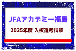【JFAアカデミー福島】2025年度 入校生選考試験 7/14,20他開催！