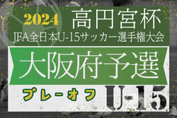 2024年度 高円宮杯JFA第36回全日本U-15サッカー選手権大会 大阪府予選プレーオフ 関西大会出場5チーム決定！全結果掲載