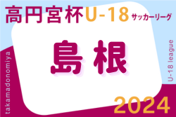 2024年度高円宮杯JFA U-18 サッカーリーグ島根県 1部優勝は開星！その他ご入力お待ちしています！