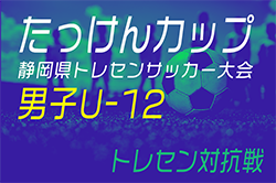 2024年度 たっけんカップ第18回静岡県トレセンサッカー大会（男子U-12）優勝は静岡トレセン！準優勝の焼津トレセンとともに東海大会出場！