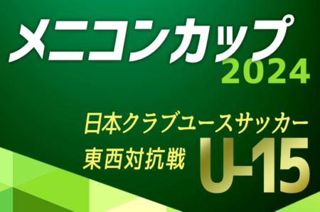 メニコンカップ2024 日本クラブユースサッカー東西対抗戦（U-15）EASTの勝利！最優秀・敢闘賞選手掲載！