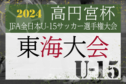 2024年度 高円宮杯 JFA 第36回全日本U-15サッカー選手権 東海大会  優勝は浜松開誠館中学校！東海第3代表として全国大会出場決定！