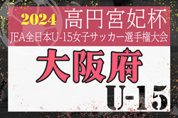 2024年度 JFA 第29回全日本U-15女子サッカー選手権大会 大阪府大会 優勝はFCヴィトーリア！関西大会出場3チーム決定　全結果掲載