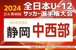 2024年度 第48回全日本U-12サッカー選手権 静岡県大会  中西部予選  優勝は藤枝東FC！県大会出場3チーム決定！