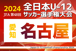 2024年度 第48回 JFA全日本U-12サッカー選手権 愛知県大会 名古屋代表決定戦   第1～9代表 全チーム掲載！愛知県大会出場決定！