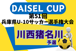 2024年度 DAISEL CUP 第51回兵庫県U-10サッカー選手権大会 川西猪名川予選（北摂大会予選） 例年9月開催！日程・組合せ募集中