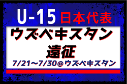 選手変更！全23名、街クラブからも3名が選出！【U-15日本代表】ウズベキスタン遠征（7/21～7/30）メンバー・スケジュール発表！