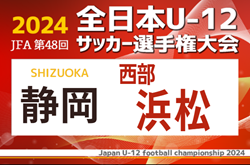 2024年度 第48回全日本U-12サッカー選手権 静岡県大会 西部 浜松予選  リュウチ､笠井ブルー､さなるY､パラヴェンセルが県大会出場決定！情報提供ありがとうございます！　