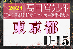 2024年度 高円宮妃杯JFA全日本U-15女子サッカー選手権 東京都予選 優勝はジェファ！修徳中とともに関東大会出場へ！マーメイド杯出場3チーム掲載！情報ありがとうございます！
