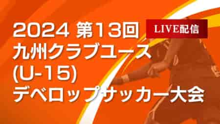 【九州クラブユース（U-15）デベロップ 全試合 7/19.20.21 LIVE配信のお知らせ！】2024年度 第13回九州クラブユース（U-15）デベロップサッカー大会