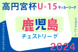 高円宮杯 JFA U-15 サッカーリーグ 2024 鹿児島県チェストリーグ 優勝は育英館中学校！3部リーグ結果お待ちしています。