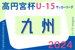 高円宮杯 JFA U-15サッカーリーグ 2024 九州 優勝はソレッソ熊本、連覇達成！神村学園中とともに高円宮杯全国大会出場へ！全結果掲載！結果入力ありがとうございました！