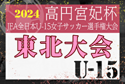2024年度 高円宮妃杯 JFA第29回全日本U-15女子サッカー選手権大会 東北大会  優勝はFCみやぎ！全国大会東北第1代表：JFAアカデミー福島、第2代表：マイナビ仙台、第3代表：FCみやぎ決定！