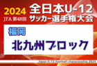 2024年度JFA第48回全日本U-12サッカー選手権大会 福岡県 福岡地区ブロック大会　中央大会出場チーム確定！情報ありがとうございます！11/2.3結果詳細募集中