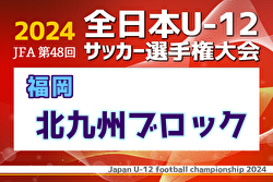 2024年度JFA第48回全日本U-12サッカー選手権大会 北九州ブロック大会（福岡県）中央大会出場13チーム決定！結果情報引き続き募集中