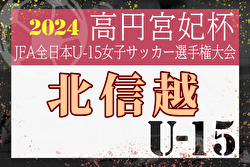 2024年度 高円宮妃杯JFA第29回全日本U-15女子サッカー選手権大会 北信越大会 優勝・全国大会出場はアルビレックス新潟レディース！