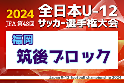 2024年度JFA第48回全日本U-12サッカー選手権大会 筑後ブロック大会 福岡県  中央大会出場チーム決定！