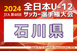2024年度 JFA第48回全日本U-12サッカー選手権大会 石川県大会 優勝はツエーゲン金沢U-12！