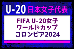 【U-20日本女子代表】 FIFA U-20女子ワールドカップ コロンビア2024 メンバー・スケージュール掲載！
