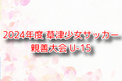 2024年度 草津少女サッカー親善大会 U-15 群馬 優勝は熊谷リリーズA！情報ありがとうございます。