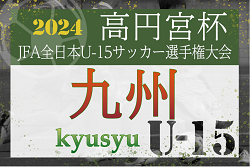 2024年度 KYFA九州U-15サッカー選手権 兼 高円宮杯JFA全日本U-15サッカー選手権九州予選 サガン鳥栖、アビスパ福岡、ロアッソ熊本が全国大会出場決定！情報ありがとうございました！