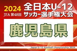 2024年度  JFA第48回全日本U-12サッカー選手権鹿児島県大会  優勝・全国大会出場はソレッソ鹿児島！全結果掲載　情報ありがとうございます