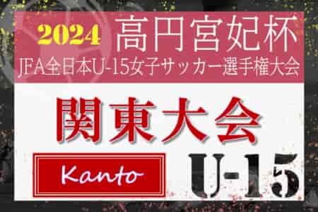 2024年度 高円宮妃杯 関東女子ユースU-15サッカー選手権 大宮アルディージャVENTUSがPK戦制して優勝！エルフェン他全国大会出場6チーム決定！情報ありがとうございました！！
