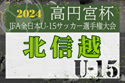 2024年度高円宮杯 JFA 第36回全日本U-15サッカー選手権大会･北信越大会（兼リーグ入替戦）優勝はツエーゲン金沢！全国大会出場へ！