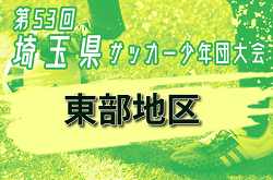 2024年度 第53回 埼玉県サッカー少年団大会U-12 東部地区大会 県大会出場6チーム決定！情報提供ありがとうございます！