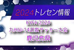 【メンバー】KYFA 2024九州U-14選抜サッカー大会 鹿児島県選手のお知らせ！