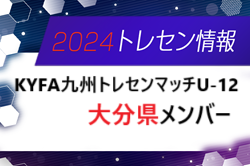 【メンバー】2024 第35回KYFA九州トレセンマッチU-12 in宮崎県（10/12～14開催）大分県参加選手のお知らせ！