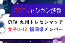 【メンバー】2024年度 KYFA 九州トレセンマッチ女子 U-12（10/5.6 福岡県開催） 福岡県参加選手のお知らせ！