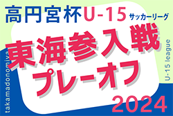 2024年度 高円宮杯U-15リーグ東海  参入戦/プレーオフ   藤枝明誠SC、FC岐阜 が来季東海リーグ参入決定！