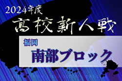2024年度 福岡県高校サッカー新人大会 南部ブロック予選会  県大会出場8チーム決定！最終結果掲載　たくさんの情報ありがとうございます