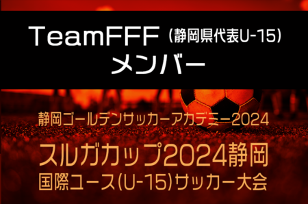 【トレセン】2024年度GSAスルガカップ 静岡国際ユースU-15サッカー選手権　TeamFFF（静岡県代表U-15）のメンバー掲載！