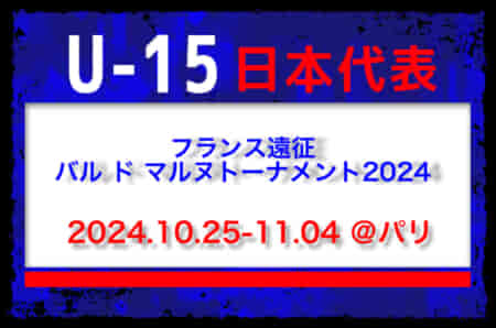 メンバー、試合会場変更あり　U-15日本代表 フランス遠征（バル ド マルヌトーナメント2024）メンバー・スケジュール発表！（10.25-11.04 ＠パリ）